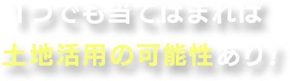１つでも当てはまれば土地活用の可能性あり！