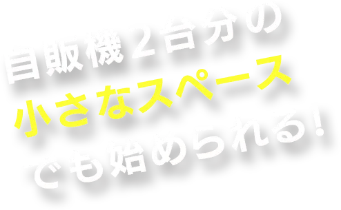 自販機2台分の小さなスペースでも始められる！