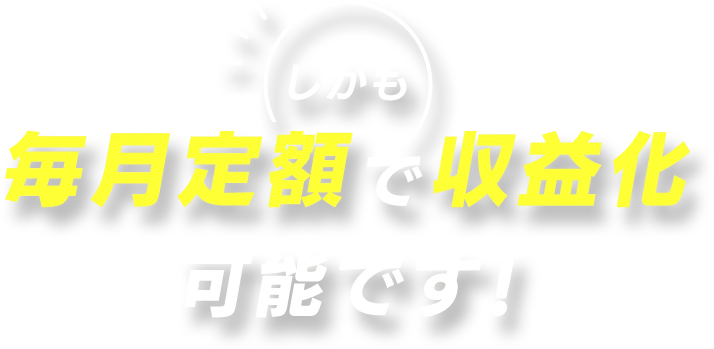 しかも、毎月定額で収益化可能です!